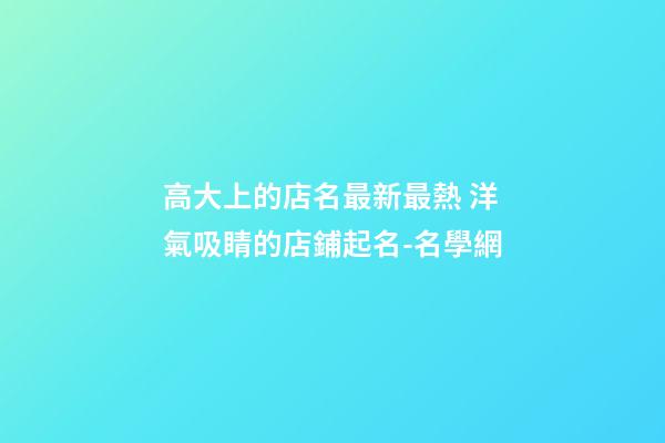 高大上的店名最新最熱 洋氣吸睛的店鋪起名-名學網-第1張-店鋪起名-玄機派